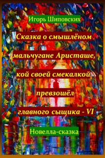 Сказка о смышлёном мальчугане Аристаше, кой своей смекалкой превзошёл главного сыщика – VI - Игорь Шиповских