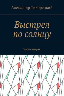 Выстрел по солнцу. Часть вторая - Александр Тихорецкий