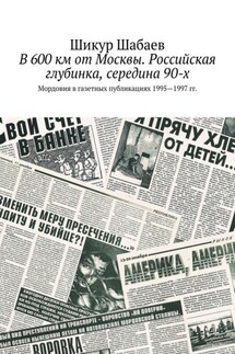 В 600 км от Москвы. Российская глубинка, середина 90-х. Мордовия в газетных публикациях 1995—1997 гг. - Шикур Шабаев