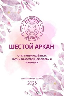Матрица души. Шестой аркан. Энергия влюблённых: путь к божественной любви и гармонии - Мария Приемыхова