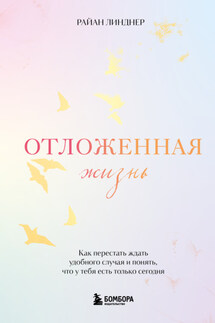 Отложенная жизнь. Как перестать ждать удобного случая и понять, что у тебя есть только сегодня - Райан Линднер