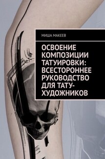 Освоение композиции татуировки: Всестороннее руководство для тату-художников - Миша Макеев