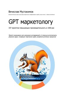 GPT маркетологу. 337 промптов повышающих производительность в 1000 раз. Промпт-инжиниринг для написания исследований, от плана до антиплагиата, решения задач, генерации творческих идей, ускорения рутинных процессов - Вячеслав Мустакимов