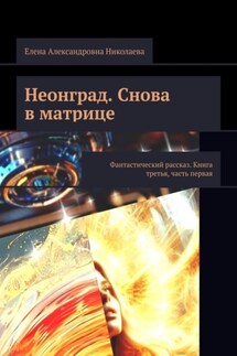 Неонград. Снова в матрице. Фантастический рассказ. Книга третья, часть первая - Елена Николаева