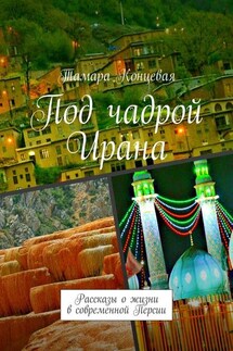 Под чадрой Ирана. Рассказы о жизни в современной Персии - Тамара Концевая