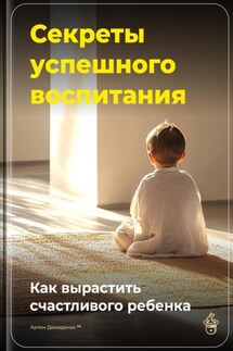 Секреты успешного воспитания: Как вырастить счастливого ребенка - Артем Демиденко