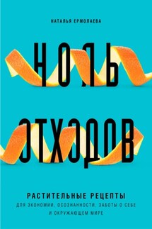 Ноль отходов. Растительные рецепты для экономии, осознанности, заботы о себе и окружающем мире - Наталья Ермолаева