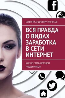 Вся правда о видах заработка в сети Интернет. Как не стать жертвой мошенников - Евгений Колесов