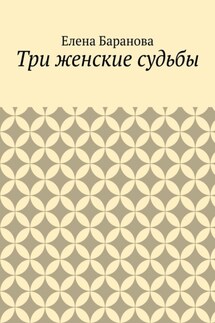 Три женские судьбы - Елена Баранова