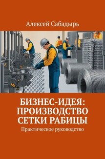 Бизнес-идея: производство сетки рабицы. Практическое руководство - Алексей Сабадырь