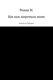 Как нам запретили жить. Записки из будущего - Роман М.