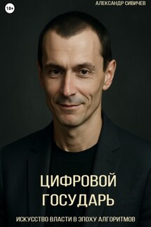 Цифровой государь: Искусство власти в эпоху алгоритмов - Александр Сивичев