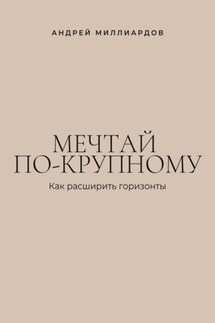 Мечтай по-крупному. Как расширить горизонты - Андрей Миллиардов