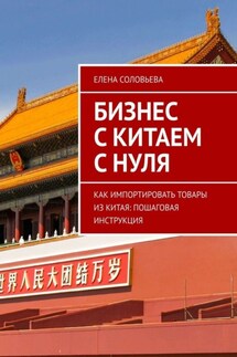 Бизнес с Китаем с нуля. Как импортировать товары из Китая: пошаговая инструкция - Елена Соловьева
