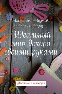 Идеальный мир декора своими руками. Пасхальная коллекция - Александра Мизонова, Лилия Мороз