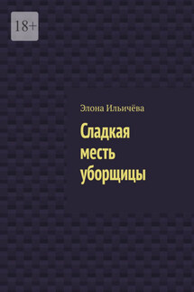 Сладкая месть уборщицы - Элона Ильичёва