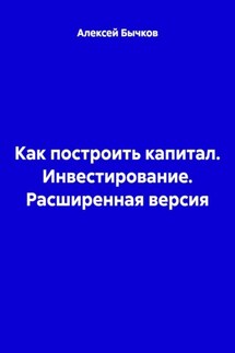 Как построить капитал. Инвестирование. Расширенная версия - Алексей Бычков