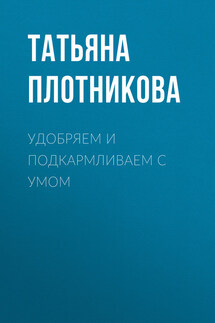Удобряем и подкармливаем с умом - Татьяна Плотникова