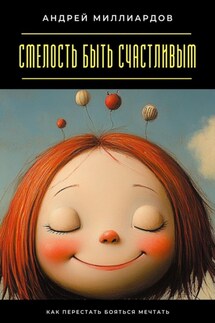 Смелость быть счастливым. Как перестать бояться мечтать - Андрей Миллиардов