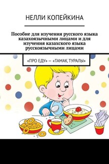 Пособие для изучения русского языка казахоязычными лицами и для изучения казахского языка русскоязычными лицами. «Про еду» – «Тамақ туралы» - Нелли Копейкина