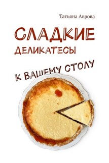Cладкие деликатесы к Вашему столу - Татьяна Аврова