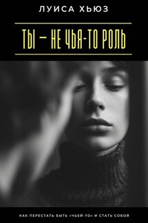 Ты – не чья-то роль. Как перестать быть «чьей-то» и стать собой - Луиса Хьюз