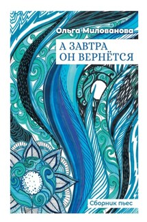 А завтра он вернётся. Сборник пьес - Ольга Милованова