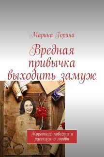Вредная привычка выходить замуж. Короткие повести и рассказы о любви - Марина Горина