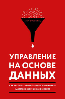 Управление на основе данных. Как интерпретировать цифры и принимать качественные решения в бизнесе - Тим Филлипс