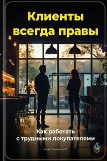 Клиенты всегда правы: Как работать с трудными покупателями - Артем Демиденко