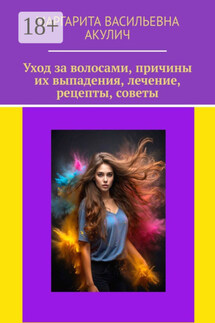 Уход за волосами, причины их выпадения, лечение, рецепты, советы - Маргарита Акулич