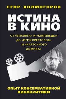 Истина в кино. Опыт консервативной кинокритики. От «Викинга» и «Матильды» до «Игры престолов» и «Карточного домика» - Егор Холмогоров