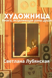 Художница. Книга, исцеляющая раны души - Светлана Лубянская