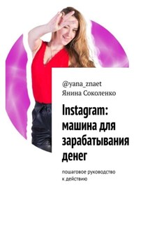 Instagram: машина для зарабатывания денег. Пошаговое руководство к действию - Янина Соколенко @yana_znaet