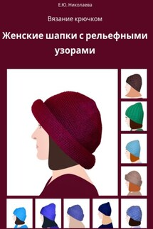 Вязание крючком. Женские шапки с рельефными узорами - Екатерина Николаева