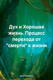 Дух и Хорошая жизнь. Процесс перехода от «смерти» к жизни - Анна Тимохина