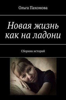 Новая жизнь как на ладони. Сборник историй - Ольга Пахомова