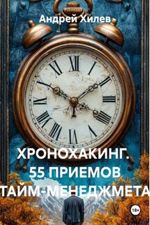 ХРОНОХАКИНГ. 55 ПРИЕМОВ ТАЙМ-МЕНЕДЖМЕТА - Андрей Хилев