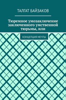 Тюремное умозаключение заключенного умственной тюрьмы, или. Концепция мечты - Талгат Байзаков