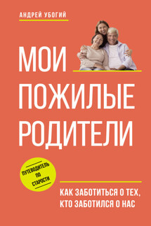 Мои пожилые родители. Как заботиться о тех, кто заботился о нас - Андрей Убогий
