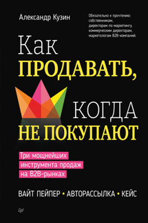 Как продавать, когда не покупают. Три мощнейших инструмента продаж на B2B-рынках - Александр Кузин