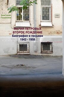 Мария Петровых. Второе рождение. Биография в письмах 1942 – 1958 - Анастасия Головкина