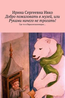 Добро пожаловать в музей, или Руками ничего не трогать! Где-то в Параллельномирье… - Ирина Ивко
