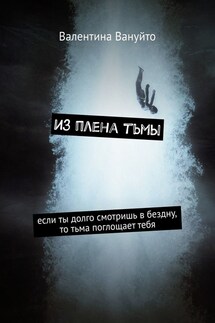 Из плена тьмы. Если ты долго смотришь в бездну, то тьма поглощает тебя - Валентина Вануйто