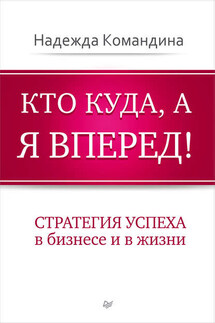Кто куда, а я вперед! Стратегия успеха в бизнесе и в жизни - Надежда Командина