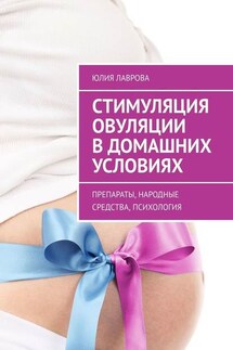 Стимуляция овуляции в домашних условиях. Препараты, народные средства, психология - Юлия Лаврова