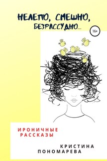 Нелепо,смешно, безрассудно. Ироничные рассказы - Кристина Пономарева