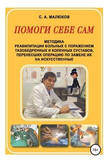 Методика реабилитации больных с поражением тазобедренных и коленных суставов, перенесших операцию по замене их на искусственные. Помоги себе сам - Сергей Малюков