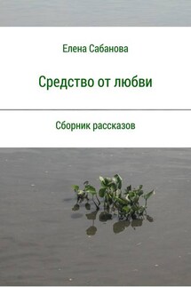 Средство от любви. Сборник рассказов - Елена Сабанова