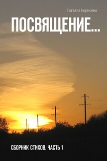 Посвящение… Сборник стихов. Часть 1 - Татьяна Борисова